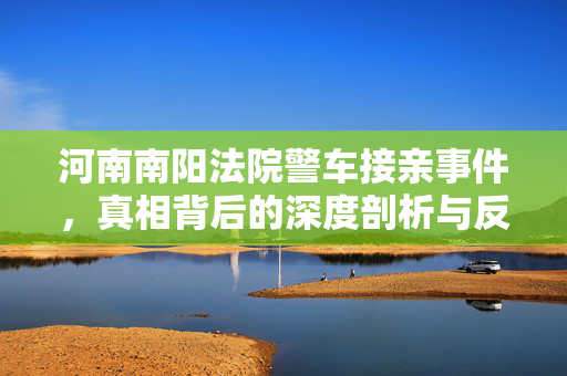 河南南阳法院警车接亲事件，真相背后的深度剖析与反思