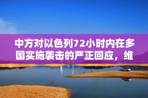 中方对以色列72小时内在多国实施袭击的严正回应，维护国际法与和平稳定的坚定立场