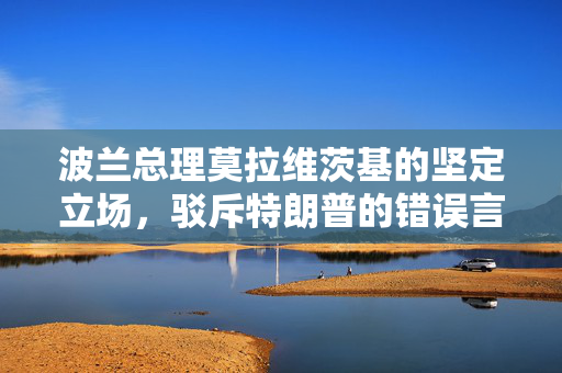 波兰总理莫拉维茨基的坚定立场，驳斥特朗普的错误言论