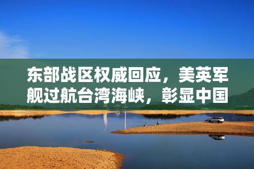 东部战区权威回应，美英军舰过航台湾海峡，彰显中国坚定立场与决心