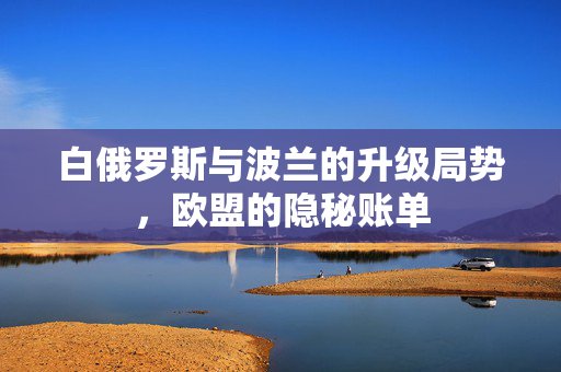 白俄罗斯与波兰的升级局势，欧盟的隐秘账单