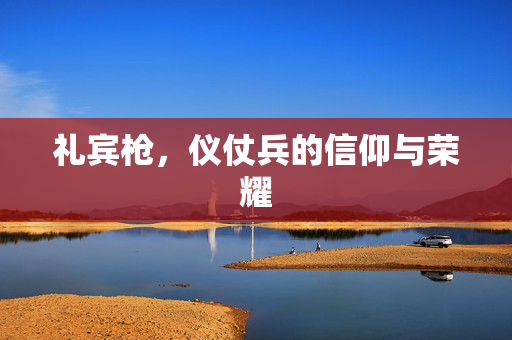 礼宾枪，仪仗兵的信仰与荣耀