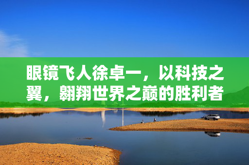 眼镜飞人徐卓一，以科技之翼，翱翔世界之巅的胜利者