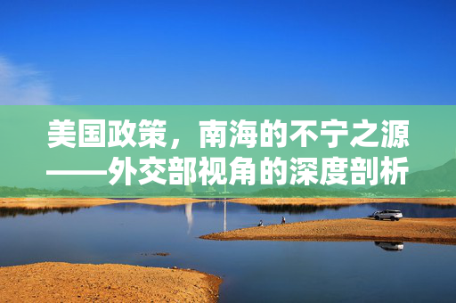 美国政策，南海的不宁之源——外交部视角的深度剖析
