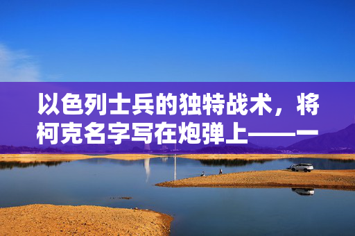 以色列士兵的独特战术，将柯克名字写在炮弹上——一种人性化的战争记忆