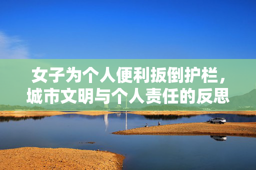 女子为个人便利扳倒护栏，城市文明与个人责任的反思