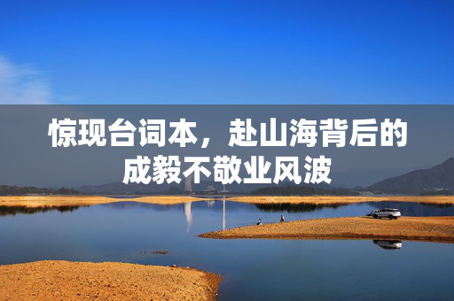 惊现台词本，赴山海背后的成毅不敬业风波