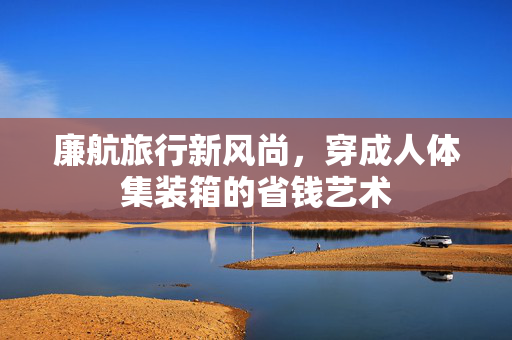 廉航旅行新风尚，穿成人体集装箱的省钱艺术