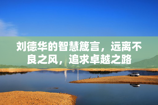 刘德华的智慧箴言，远离不良之风，追求卓越之路