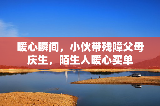 暖心瞬间，小伙带残障父母庆生，陌生人暖心买单