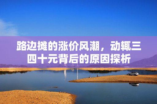路边摊的涨价风潮，动辄三四十元背后的原因探析