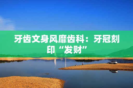 牙齿文身风靡齿科：牙冠刻印“发财”