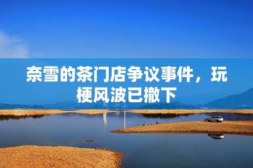 奈雪的茶门店争议事件，玩梗风波已撤下