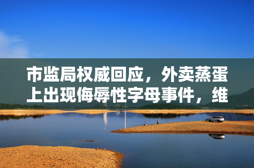 市监局权威回应，外卖蒸蛋上出现侮辱性字母事件，维护消费者权益与商家责任并重
