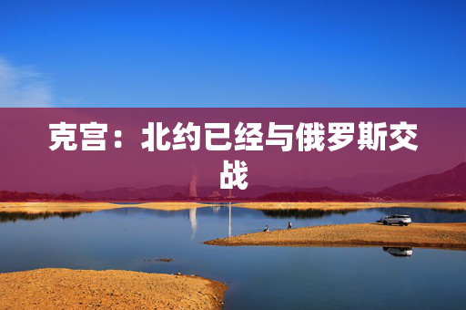 克宫：北约已经与俄罗斯交战