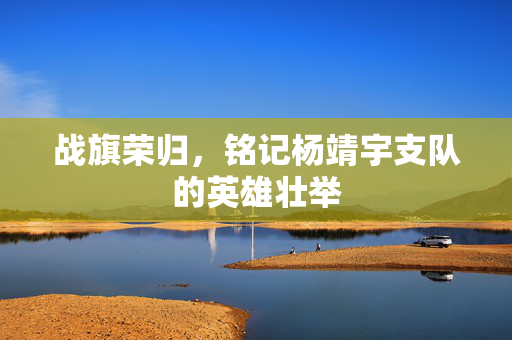 战旗荣归，铭记杨靖宇支队的英雄壮举