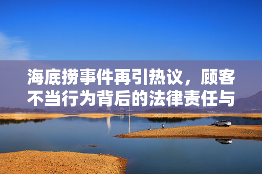 海底捞事件再引热议，顾客不当行为背后的法律责任与企业管理反思