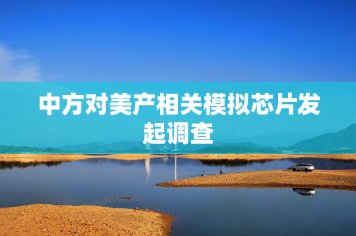 中方对美产相关模拟芯片发起调查