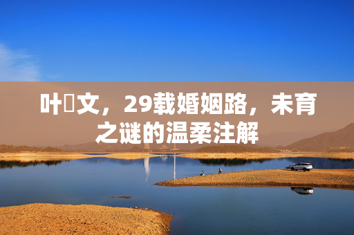 叶蒨文，29载婚姻路，未育之谜的温柔注解