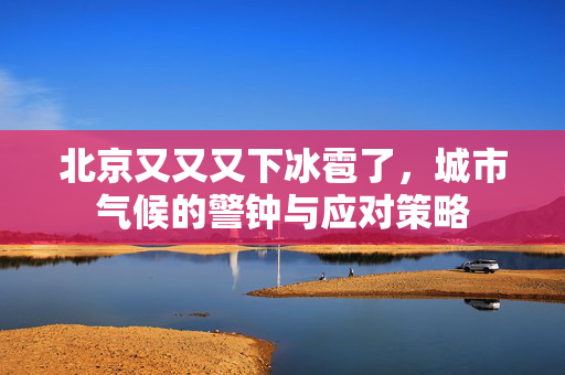 北京又又又下冰雹了，城市气候的警钟与应对策略