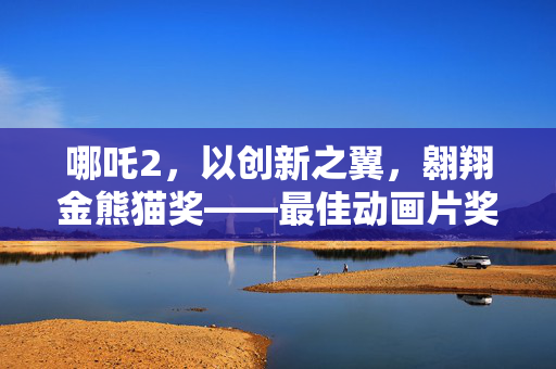 哪吒2，以创新之翼，翱翔金熊猫奖——最佳动画片奖的荣耀时刻