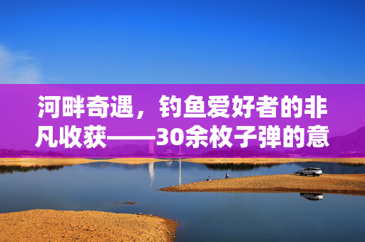 河畔奇遇，钓鱼爱好者的非凡收获——30余枚子弹的意外发现