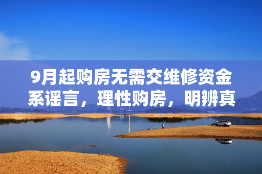 9月起购房无需交维修资金系谣言，理性购房，明辨真伪，共筑安全居住环境