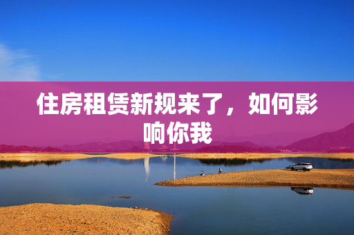 住房租赁新规来了，如何影响你我