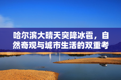 哈尔滨大晴天突降冰雹，自然奇观与城市生活的双重考验