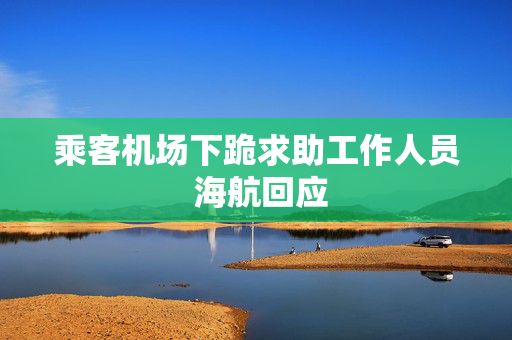 乘客机场下跪求助工作人员 海航回应