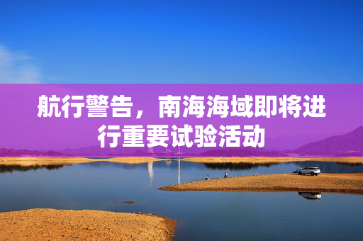 航行警告，南海海域即将进行重要试验活动