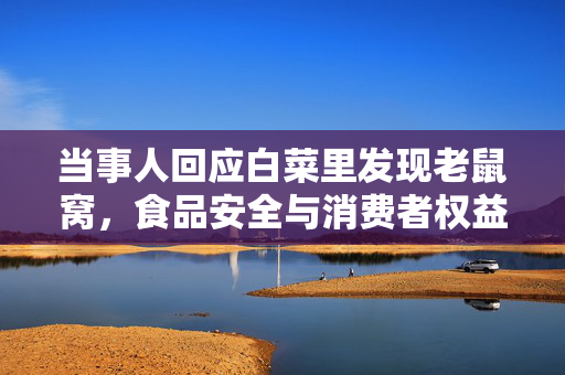 当事人回应白菜里发现老鼠窝，食品安全与消费者权益的双重挑战