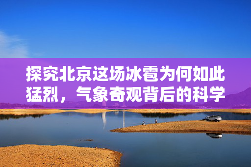 探究北京这场冰雹为何如此猛烈，气象奇观背后的科学解析