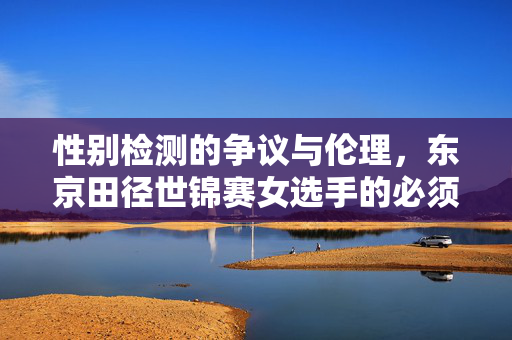 性别检测的争议与伦理，东京田径世锦赛女选手的必须测之谜