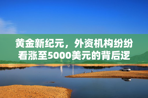 黄金新纪元，外资机构纷纷看涨至5000美元的背后逻辑