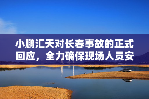 小鹏汇天对长春事故的正式回应，全力确保现场人员安全