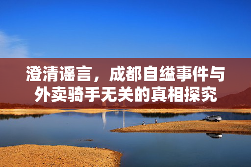 澄清谣言，成都自缢事件与外卖骑手无关的真相探究
