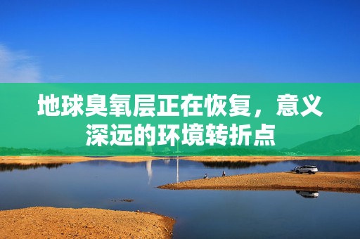 地球臭氧层正在恢复，意义深远的环境转折点