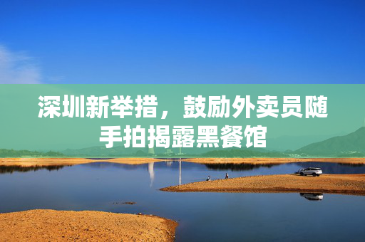 深圳新举措，鼓励外卖员随手拍揭露黑餐馆
