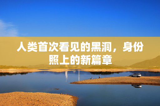 人类首次看见的黑洞，身份照上的新篇章