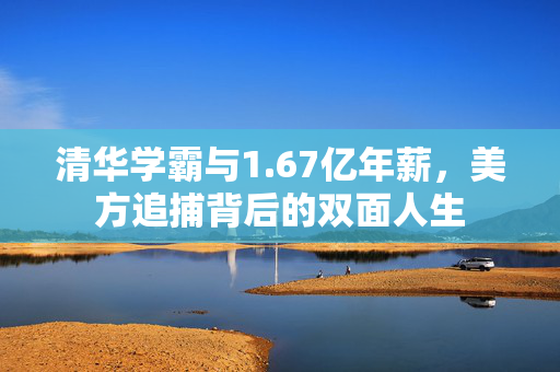 清华学霸与1.67亿年薪，美方追捕背后的双面人生