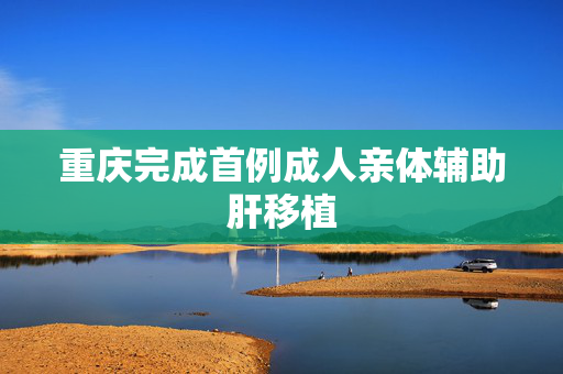 重庆完成首例成人亲体辅助肝移植