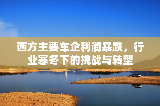 西方主要车企利润暴跌，行业寒冬下的挑战与转型