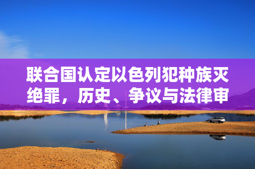 联合国认定以色列犯种族灭绝罪，历史、争议与法律审视