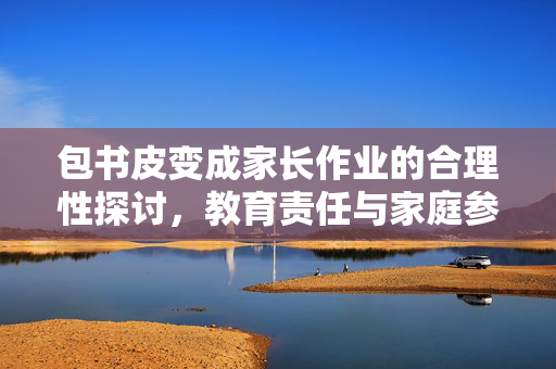 包书皮变成家长作业的合理性探讨，教育责任与家庭参与的边界