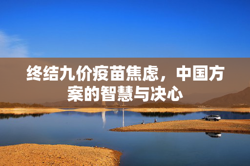 终结九价疫苗焦虑，中国方案的智慧与决心