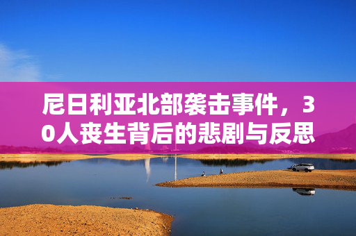 尼日利亚北部袭击事件，30人丧生背后的悲剧与反思