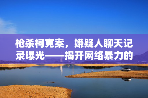 枪杀柯克案，嫌疑人聊天记录曝光——揭开网络暴力的黑暗面