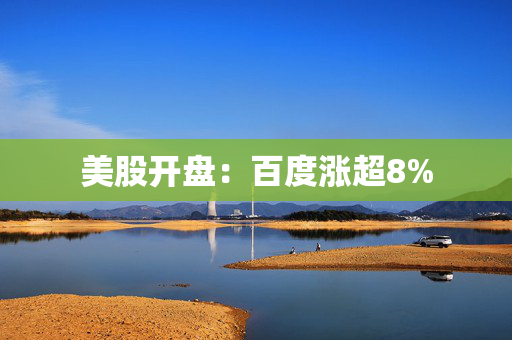 美股开盘：百度涨超8%