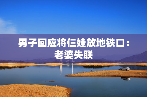 男子回应将仨娃放地铁口：老婆失联